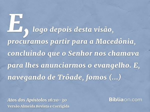 E, logo depois desta visão, procuramos partir para a Macedônia, concluindo que o Senhor nos chamava para lhes anunciarmos o evangelho.E, navegando de Trôade, fo