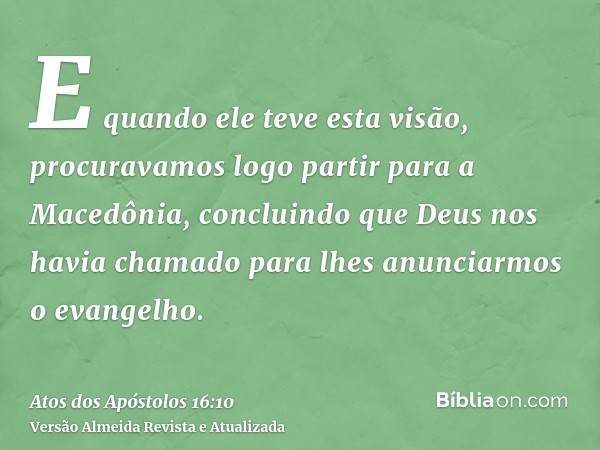 E quando ele teve esta visão, procuravamos logo partir para a Macedônia, concluindo que Deus nos havia chamado para lhes anunciarmos o evangelho.