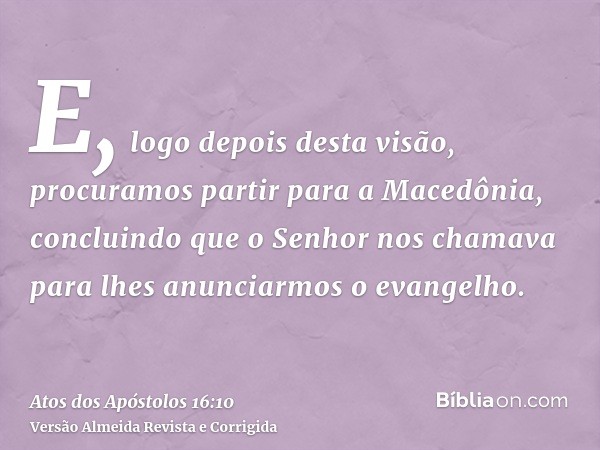 E, logo depois desta visão, procuramos partir para a Macedônia, concluindo que o Senhor nos chamava para lhes anunciarmos o evangelho.