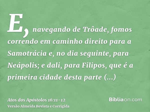 E, navegando de Trôade, fomos correndo em caminho direito para a Samotrácia e, no dia seguinte, para Neápolis;e dali, para Filipos, que é a primeira cidade dest