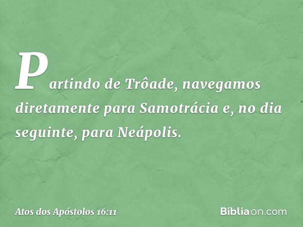 Partindo de Trôade, navegamos diretamente para Samotrácia e, no dia seguinte, para Neápolis. -- Atos dos Apóstolos 16:11