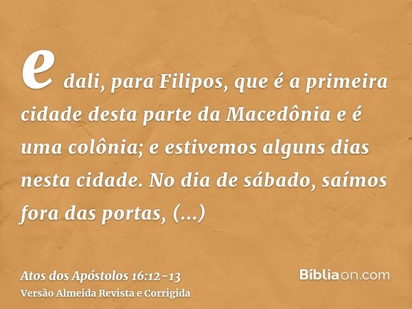 e dali, para Filipos, que é a primeira cidade desta parte da Macedônia e é uma colônia; e estivemos alguns dias nesta cidade.No dia de sábado, saímos fora das p