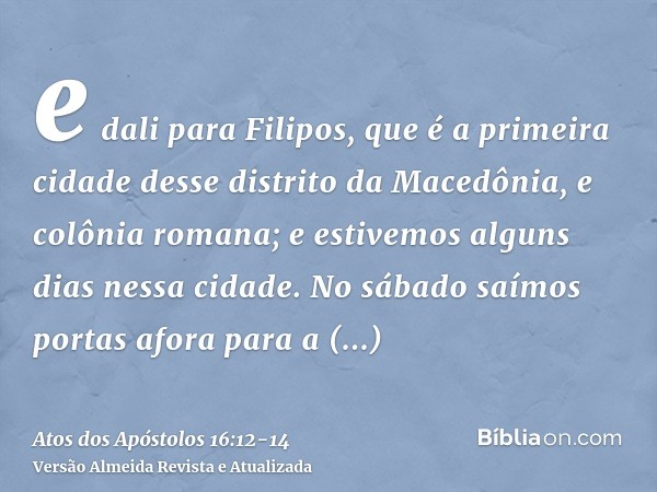 e dali para Filipos, que é a primeira cidade desse distrito da Macedônia, e colônia romana; e estivemos alguns dias nessa cidade.No sábado saímos portas afora p