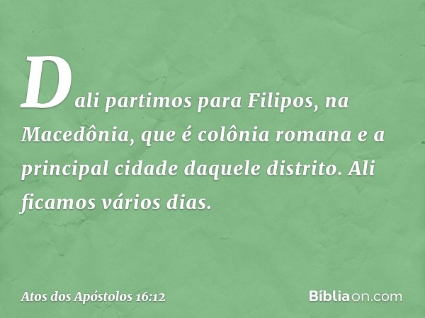 Dali partimos para Filipos, na Macedônia, que é colônia romana e a principal cidade daquele distrito. Ali ficamos vários dias. -- Atos dos Apóstolos 16:12