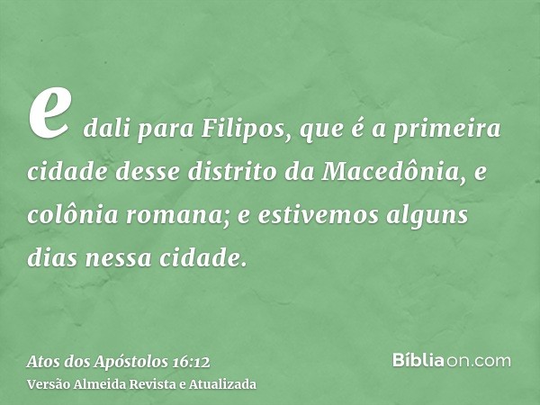 e dali para Filipos, que é a primeira cidade desse distrito da Macedônia, e colônia romana; e estivemos alguns dias nessa cidade.