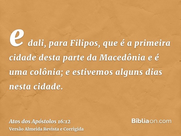 e dali, para Filipos, que é a primeira cidade desta parte da Macedônia e é uma colônia; e estivemos alguns dias nesta cidade.