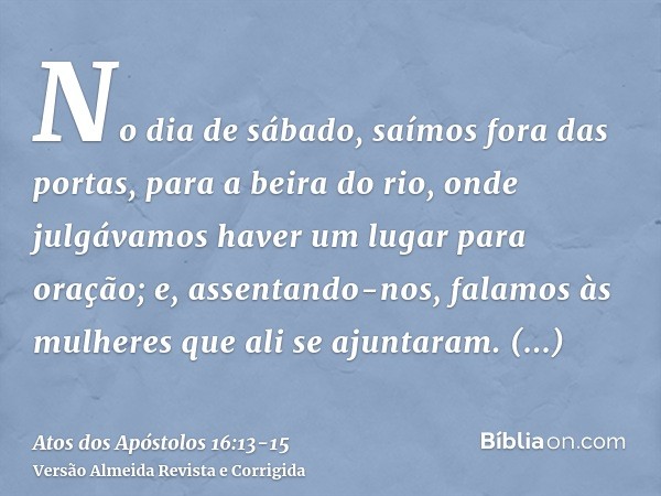 No dia de sábado, saímos fora das portas, para a beira do rio, onde julgávamos haver um lugar para oração; e, assentando-nos, falamos às mulheres que ali se aju