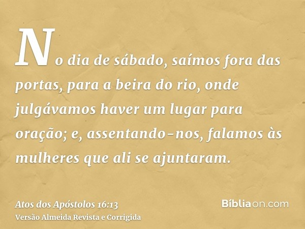 No dia de sábado, saímos fora das portas, para a beira do rio, onde julgávamos haver um lugar para oração; e, assentando-nos, falamos às mulheres que ali se aju