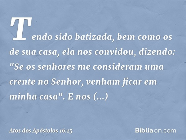 Tendo sido batizada, bem como os de sua casa, ela nos convidou, dizendo: "Se os senhores me consideram uma crente no Senhor, venham ficar em minha casa". E nos 