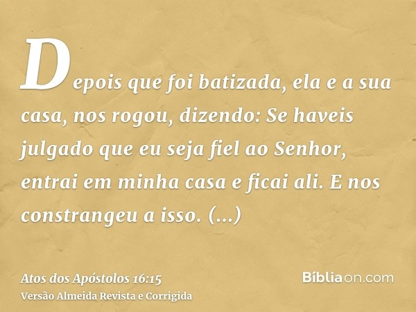Depois que foi batizada, ela e a sua casa, nos rogou, dizendo: Se haveis julgado que eu seja fiel ao Senhor, entrai em minha casa e ficai ali. E nos constrangeu
