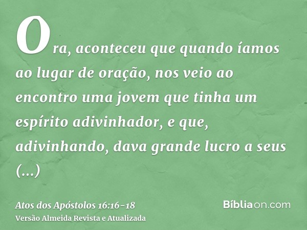 Ora, aconteceu que quando íamos ao lugar de oração, nos veio ao encontro uma jovem que tinha um espírito adivinhador, e que, adivinhando, dava grande lucro a se