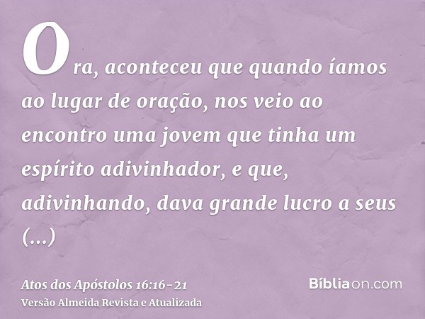 Ora, aconteceu que quando íamos ao lugar de oração, nos veio ao encontro uma jovem que tinha um espírito adivinhador, e que, adivinhando, dava grande lucro a se