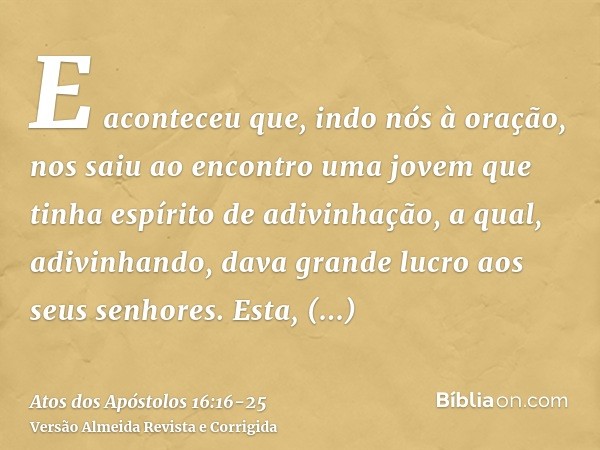 E aconteceu que, indo nós à oração, nos saiu ao encontro uma jovem que tinha espírito de adivinhação, a qual, adivinhando, dava grande lucro aos seus senhores.E