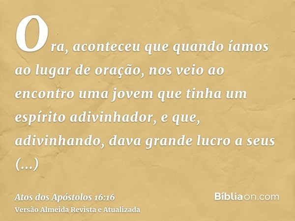 Ora, aconteceu que quando íamos ao lugar de oração, nos veio ao encontro uma jovem que tinha um espírito adivinhador, e que, adivinhando, dava grande lucro a se