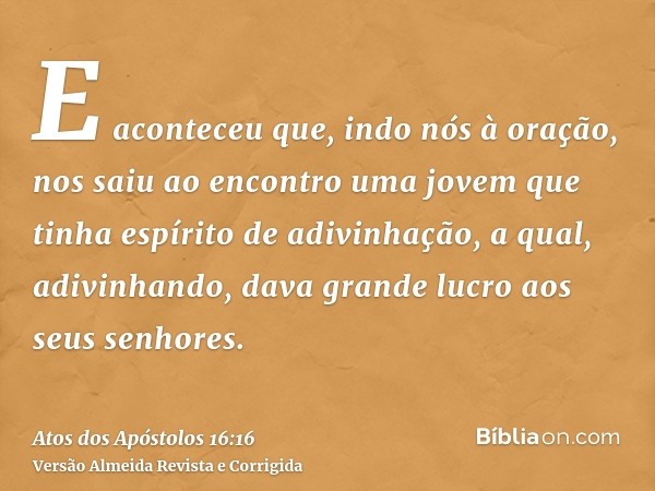 E aconteceu que, indo nós à oração, nos saiu ao encontro uma jovem que tinha espírito de adivinhação, a qual, adivinhando, dava grande lucro aos seus senhores.