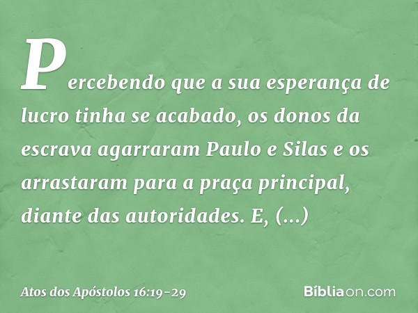 Percebendo que a sua esperança de lucro tinha se acabado, os donos da escrava agarraram Paulo e Silas e os arrastaram para a praça principal, diante das autorid