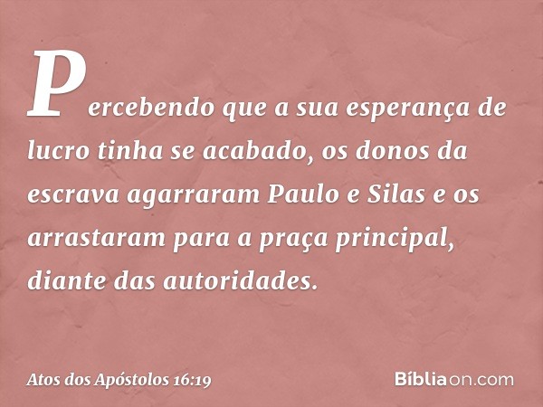 Percebendo que a sua esperança de lucro tinha se acabado, os donos da escrava agarraram Paulo e Silas e os arrastaram para a praça principal, diante das autorid