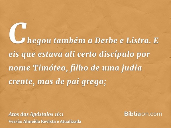 Chegou também a Derbe e Listra. E eis que estava ali certo discípulo por nome Timóteo, filho de uma judia crente, mas de pai grego;