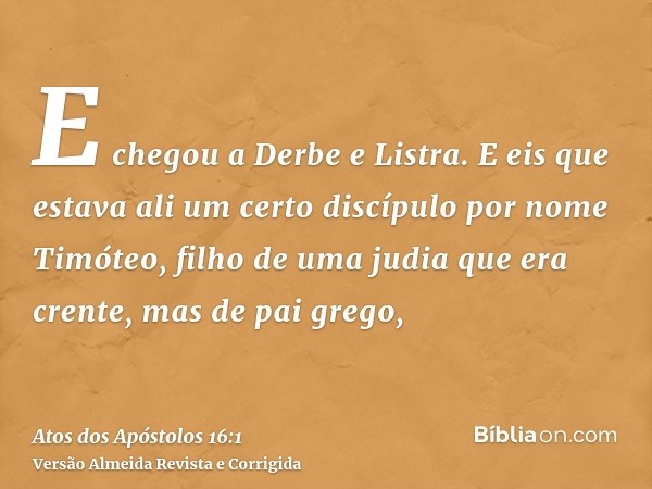 E chegou a Derbe e Listra. E eis que estava ali um certo discípulo por nome Timóteo, filho de uma judia que era crente, mas de pai grego,