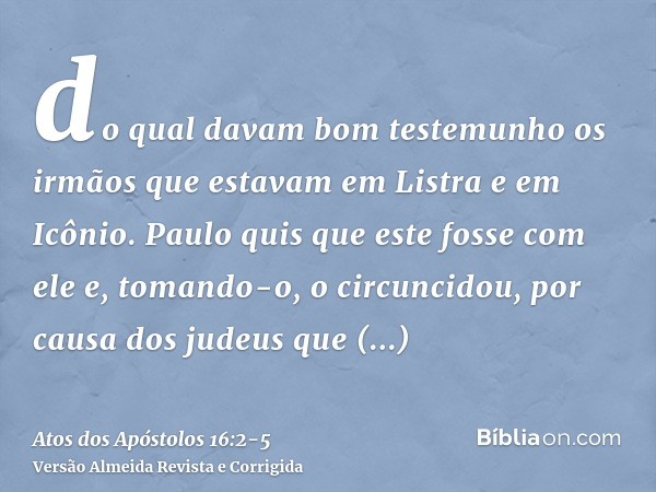 do qual davam bom testemunho os irmãos que estavam em Listra e em Icônio.Paulo quis que este fosse com ele e, tomando-o, o circuncidou, por causa dos judeus que