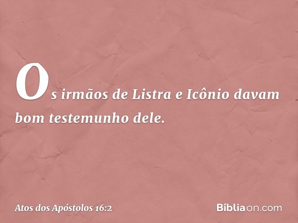 Os irmãos de Listra e Icônio davam bom testemunho dele. -- Atos dos Apóstolos 16:2