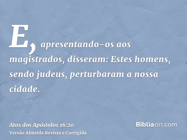E, apresentando-os aos magistrados, disseram: Estes homens, sendo judeus, perturbaram a nossa cidade.