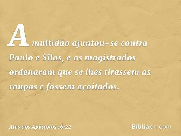 A multidão ajuntou-se contra Paulo e Silas, e os magistrados ordenaram que se lhes tirassem as roupas e fossem açoitados. -- Atos dos Apóstolos 16:22