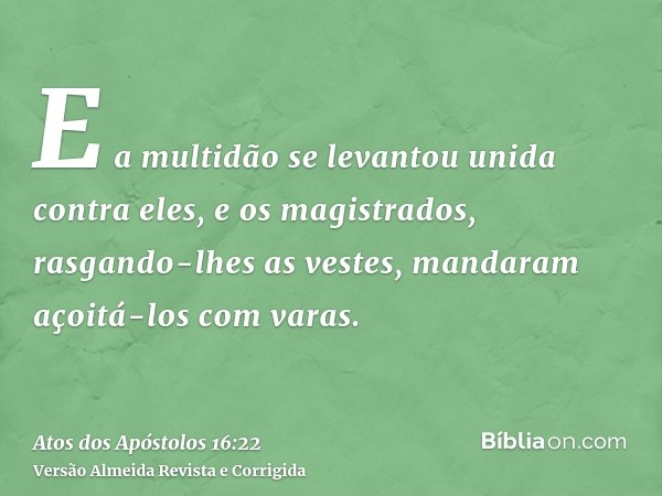 E a multidão se levantou unida contra eles, e os magistrados, rasgando-lhes as vestes, mandaram açoitá-los com varas.