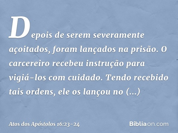 Depois de serem severamente açoitados, foram lançados na prisão. O carcereiro recebeu instrução para vigiá-los com cuidado. Tendo recebido tais ordens, ele os l