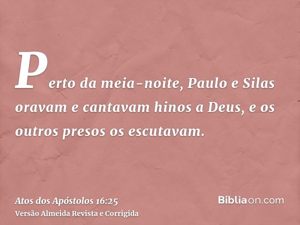 Perto da meia-noite, Paulo e Silas oravam e cantavam hinos a Deus, e os outros presos os escutavam.