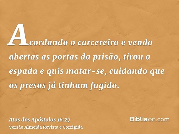 Acordando o carcereiro e vendo abertas as portas da prisão, tirou a espada e quis matar-se, cuidando que os presos já tinham fugido.