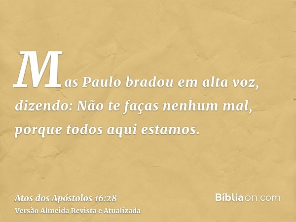 Mas Paulo bradou em alta voz, dizendo: Não te faças nenhum mal, porque todos aqui estamos.