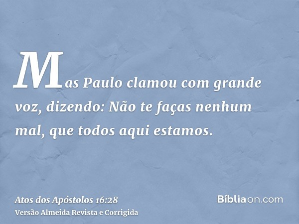 Mas Paulo clamou com grande voz, dizendo: Não te faças nenhum mal, que todos aqui estamos.