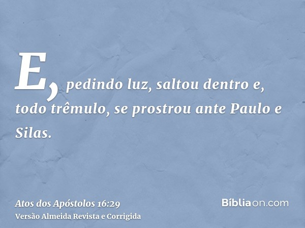 E, pedindo luz, saltou dentro e, todo trêmulo, se prostrou ante Paulo e Silas.