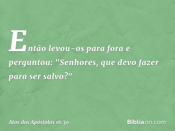 Então levou-os para fora e perguntou: "Senhores, que devo fazer para ser salvo?" -- Atos dos Apóstolos 16:30