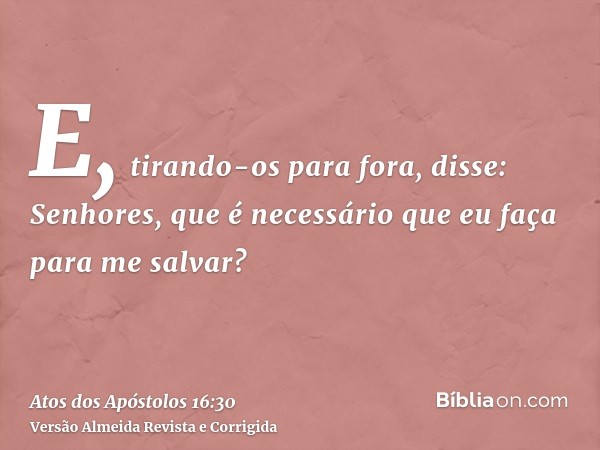 E, tirando-os para fora, disse: Senhores, que é necessário que eu faça para me salvar?