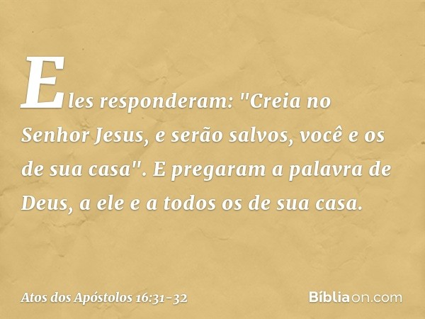 Eles responderam: "Creia no Senhor Jesus, e serão salvos, você e os de sua casa". E pregaram a palavra de Deus, a ele e a todos os de sua casa. -- Atos dos Após