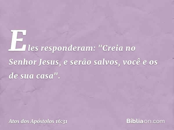 Eles responderam: "Creia no Senhor Jesus, e serão salvos, você e os de sua casa". -- Atos dos Apóstolos 16:31