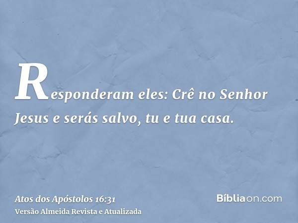 Responderam eles: Crê no Senhor Jesus e serás salvo, tu e tua casa.