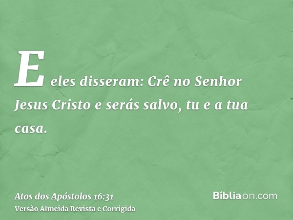 E eles disseram: Crê no Senhor Jesus Cristo e serás salvo, tu e a tua casa.