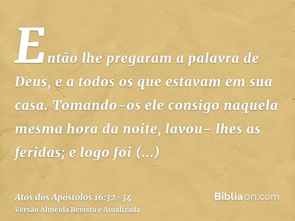 Então lhe pregaram a palavra de Deus, e a todos os que estavam em sua casa.Tomando-os ele consigo naquela mesma hora da noite, lavou- lhes as feridas; e logo fo