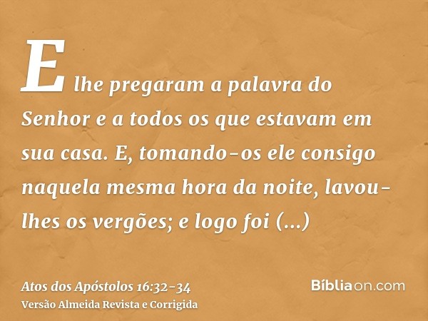 E lhe pregaram a palavra do Senhor e a todos os que estavam em sua casa.E, tomando-os ele consigo naquela mesma hora da noite, lavou-lhes os vergões; e logo foi