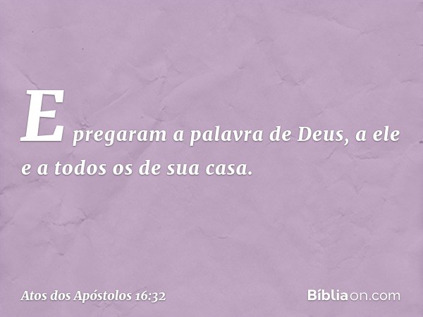 E pregaram a palavra de Deus, a ele e a todos os de sua casa. -- Atos dos Apóstolos 16:32