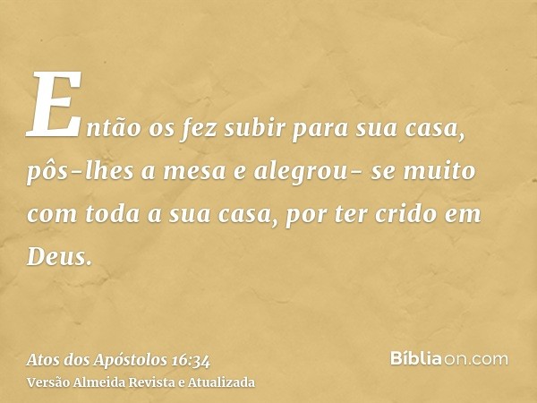 Então os fez subir para sua casa, pôs-lhes a mesa e alegrou- se muito com toda a sua casa, por ter crido em Deus.