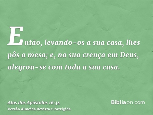 Então, levando-os a sua casa, lhes pôs a mesa; e, na sua crença em Deus, alegrou-se com toda a sua casa.
