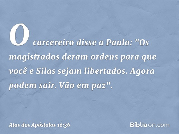 O carcereiro disse a Paulo: "Os magistrados deram ordens para que você e Silas sejam libertados. Agora podem sair. Vão em paz". -- Atos dos Apóstolos 16:36