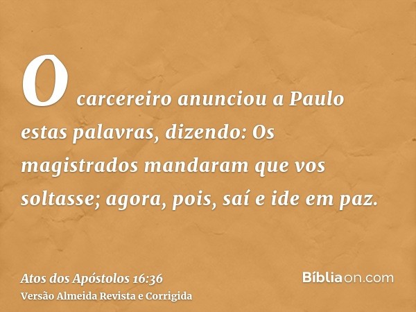 O carcereiro anunciou a Paulo estas palavras, dizendo: Os magistrados mandaram que vos soltasse; agora, pois, saí e ide em paz.