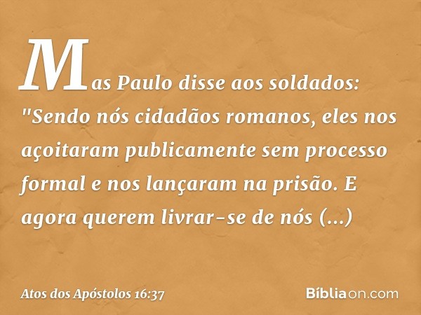 Mas Paulo disse aos soldados: "Sendo nós cidadãos romanos, eles nos açoitaram publicamente sem processo formal e nos lançaram na prisão. E agora querem livrar-s