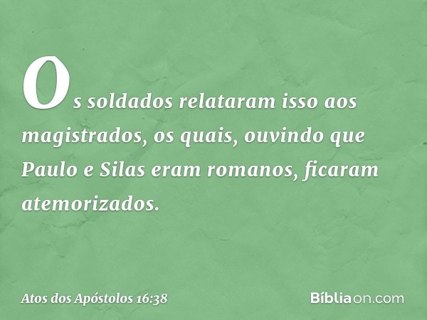 Os soldados relataram isso aos magistrados, os quais, ouvindo que Paulo e Silas eram romanos, ficaram atemorizados. -- Atos dos Apóstolos 16:38