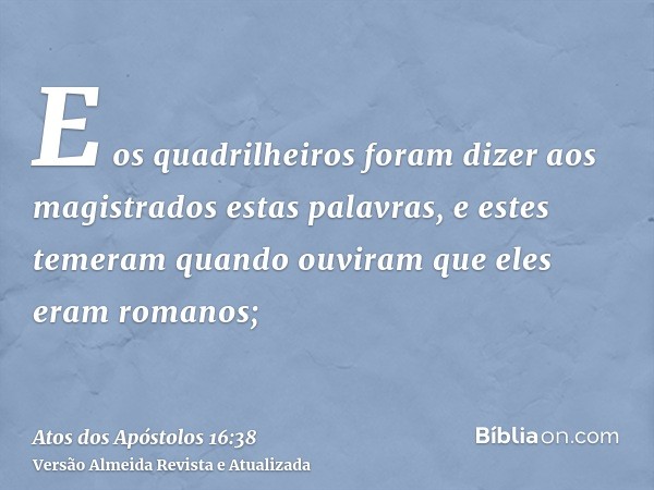 E os quadrilheiros foram dizer aos magistrados estas palavras, e estes temeram quando ouviram que eles eram romanos;